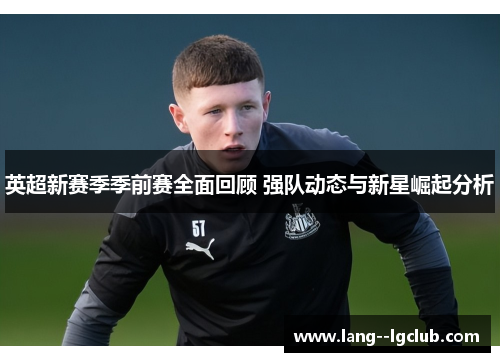 英超新赛季季前赛全面回顾 强队动态与新星崛起分析 英超新赛季季前赛全面回顾 强队动态与新星崛起分析
