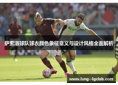 萨索洛球队球衣颜色象征意义与设计风格全面解析 萨索洛球队球衣颜色象征意义与设计风格全面解析