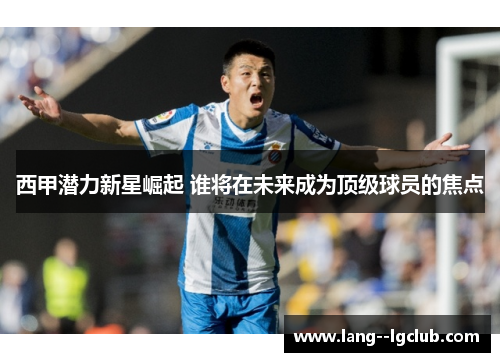 西甲潜力新星崛起 谁将在未来成为顶级球员的焦点 西甲潜力新星崛起 谁将在未来成为顶级球员的焦点