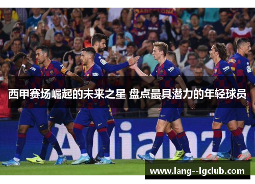 西甲赛场崛起的未来之星 盘点最具潜力的年轻球员