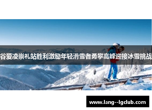 谷爱凌崇礼站胜利激励年轻滑雪者勇攀高峰迎接冰雪挑战