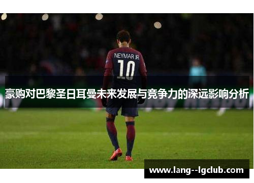 豪购对巴黎圣日耳曼未来发展与竞争力的深远影响分析 豪购对巴黎圣日耳曼未来发展与竞争力的深远影响分析