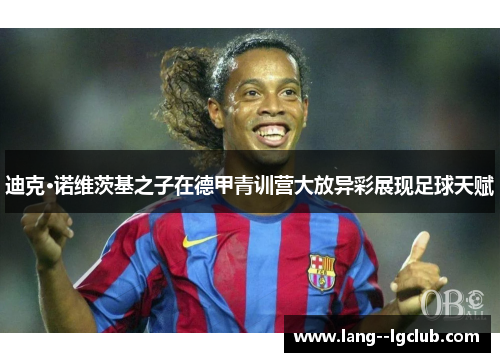 迪克·诺维茨基之子在德甲青训营大放异彩展现足球天赋