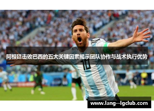 阿根廷击败巴西的五大关键因素揭示团队协作与战术执行优势 阿根廷击败巴西的五大关键因素揭示团队协作与战术执行优势