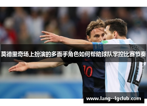 莫德里奇场上扮演的多面手角色如何帮助球队掌控比赛节奏 莫德里奇场上扮演的多面手角色如何帮助球队掌控比赛节奏
