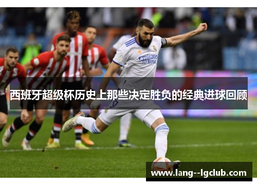 西班牙超级杯历史上那些决定胜负的经典进球回顾