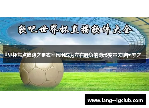 世界杯焦点追踪之更衣室氛围成为左右胜负的隐形变量关键因素之一
