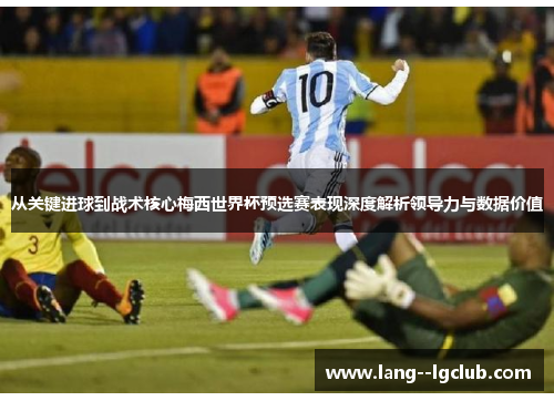 从关键进球到战术核心梅西世界杯预选赛表现深度解析领导力与数据价值 从关键进球到战术核心梅西世界杯预选赛表现深度解析领导力与数据价值