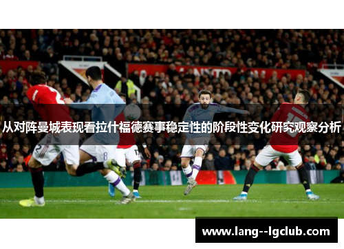 从对阵曼城表现看拉什福德赛事稳定性的阶段性变化研究观察分析 从对阵曼城表现看拉什福德赛事稳定性的阶段性变化研究观察分析