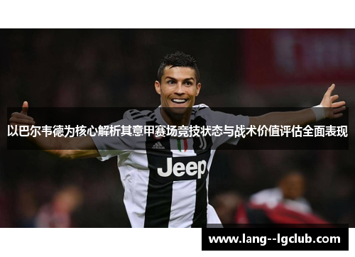 以巴尔韦德为核心解析其意甲赛场竞技状态与战术价值评估全面表现 以巴尔韦德为核心解析其意甲赛场竞技状态与战术价值评估全面表现