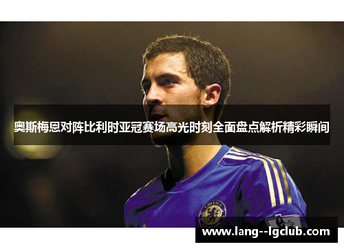 奥斯梅恩对阵比利时亚冠赛场高光时刻全面盘点解析精彩瞬间 奥斯梅恩对阵比利时亚冠赛场高光时刻全面盘点解析精彩瞬间
