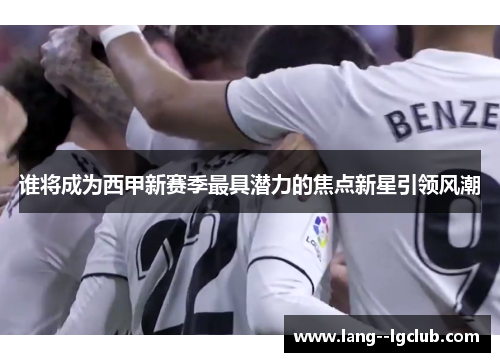 谁将成为西甲新赛季最具潜力的焦点新星引领风潮 谁将成为西甲新赛季最具潜力的焦点新星引领风潮