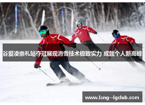 谷爱凌崇礼站夺冠展现滑雪技术极致实力 成就个人新高峰