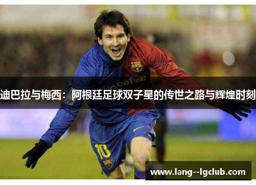 迪巴拉与梅西:阿根廷足球双子星的传世之路与辉煌时刻 迪巴拉与梅西:阿根廷足球双子星的传世之路与辉煌时刻