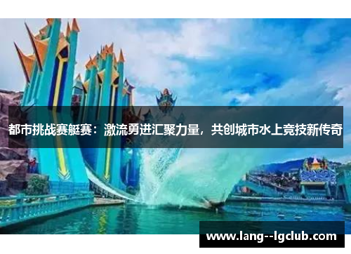 都市挑战赛艇赛:激流勇进汇聚力量,共创城市水上竞技新传奇 都市挑战赛艇赛:激流勇进汇聚力量,共创城市水上竞技新传奇