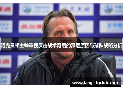 阿克灵顿主帅重视反击战术背后的深层原因与球队战略分析 阿克灵顿主帅重视反击战术背后的深层原因与球队战略分析