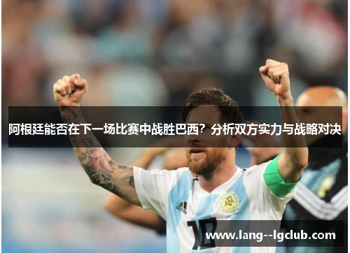 阿根廷能否在下一场比赛中战胜巴西?分析双方实力与战略对决 阿根廷能否在下一场比赛中战胜巴西?分析双方实力与战略对决