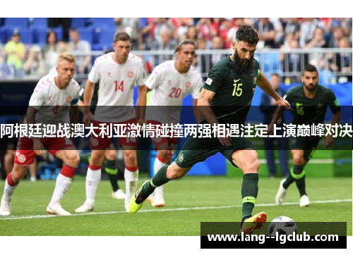 阿根廷迎战澳大利亚激情碰撞两强相遇注定上演巅峰对决