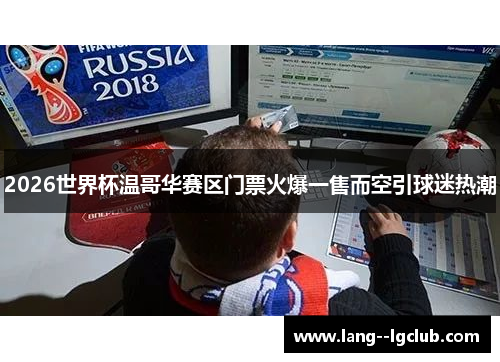 2026世界杯温哥华赛区门票火爆一售而空引球迷热潮 2026世界杯温哥华赛区门票火爆一售而空引球迷热潮