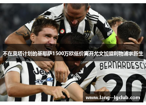 不在莫塔计划的基耶萨1500万欧低价离开尤文加盟利物浦求新生 不在莫塔计划的基耶萨1500万欧低价离开尤文加盟利物浦求新生