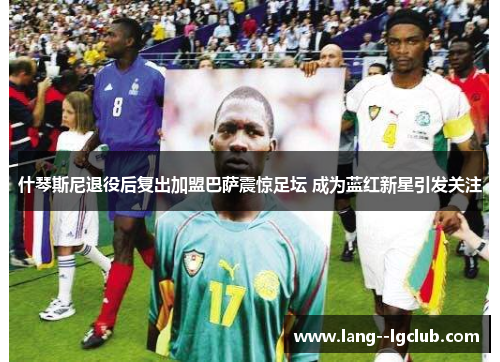 什琴斯尼退役后复出加盟巴萨震惊足坛 成为蓝红新星引发关注 什琴斯尼退役后复出加盟巴萨震惊足坛 成为蓝红新星引发关注