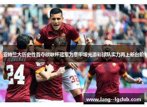 亚特兰大历史性首夺欧联杯冠军为意甲增光添彩球队实力再上新台阶 亚特兰大历史性首夺欧联杯冠军为意甲增光添彩球队实力再上新台阶