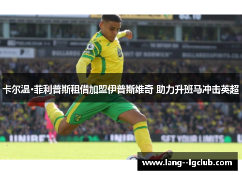 卡尔温·菲利普斯租借加盟伊普斯维奇 助力升班马冲击英超 卡尔温·菲利普斯租借加盟伊普斯维奇 助力升班马冲击英超