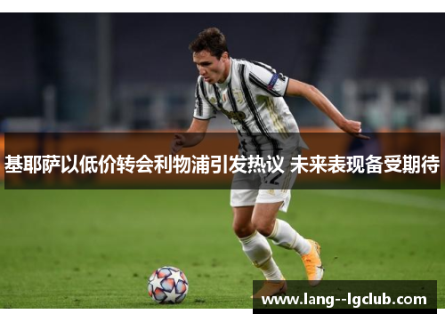 基耶萨以低价转会利物浦引发热议 未来表现备受期待 基耶萨以低价转会利物浦引发热议 未来表现备受期待