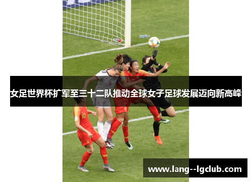 女足世界杯扩军至三十二队推动全球女子足球发展迈向新高峰