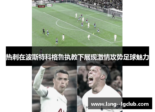 热刺在波斯特科格鲁执教下展现激情攻势足球魅力 热刺在波斯特科格鲁执教下展现激情攻势足球魅力