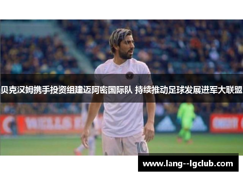 贝克汉姆携手投资组建迈阿密国际队 持续推动足球发展进军大联盟 贝克汉姆携手投资组建迈阿密国际队 持续推动足球发展进军大联盟