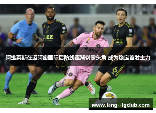 阿维莱斯在迈阿密国际后防线逐渐崭露头角 成为稳定首发主力