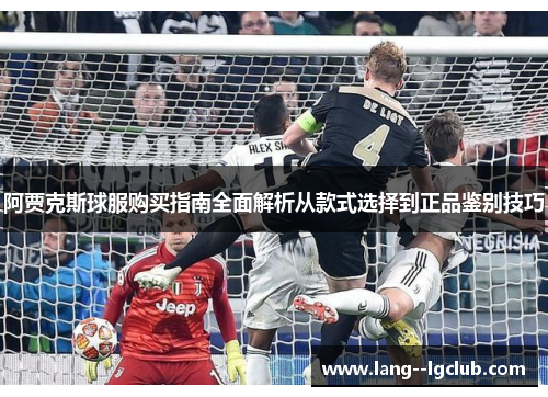 阿贾克斯球服购买指南全面解析从款式选择到正品鉴别技巧