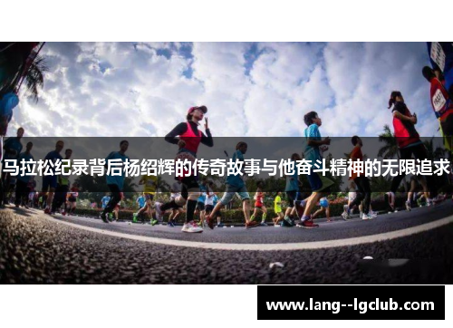 马拉松纪录背后杨绍辉的传奇故事与他奋斗精神的无限追求 马拉松纪录背后杨绍辉的传奇故事与他奋斗精神的无限追求