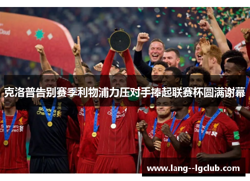 克洛普告别赛季利物浦力压对手捧起联赛杯圆满谢幕 克洛普告别赛季利物浦力压对手捧起联赛杯圆满谢幕