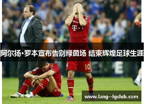 阿尔扬·罗本宣布告别绿茵场 结束辉煌足球生涯 阿尔扬·罗本宣布告别绿茵场 结束辉煌足球生涯