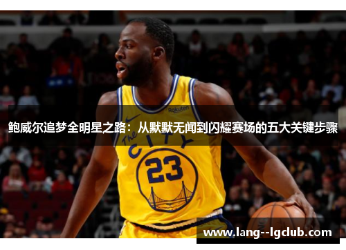鲍威尔追梦全明星之路:从默默无闻到闪耀赛场的五大关键步骤 鲍威尔追梦全明星之路:从默默无闻到闪耀赛场的五大关键步骤