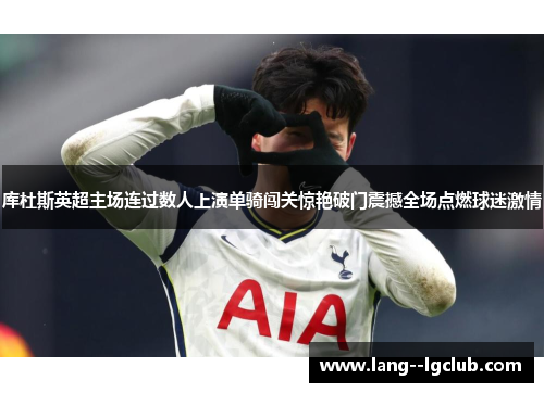 库杜斯英超主场连过数人上演单骑闯关惊艳破门震撼全场点燃球迷激情 库杜斯英超主场连过数人上演单骑闯关惊艳破门震撼全场点燃球迷激情